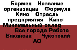 Бармен › Название организации ­ Формула Кино › Отрасль предприятия ­ Кино › Минимальный оклад ­ 13 000 - Все города Работа » Вакансии   . Чукотский АО